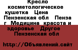 Кресло косметологическое - кушетка › Цена ­ 11 000 - Пензенская обл., Пенза г. Медицина, красота и здоровье » Другое   . Пензенская обл.